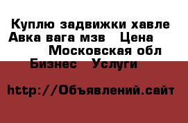 Куплю задвижки хавле Авка вага мзв › Цена ­ 20 000 - Московская обл. Бизнес » Услуги   